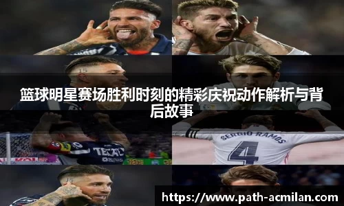 篮球明星赛场胜利时刻的精彩庆祝动作解析与背后故事